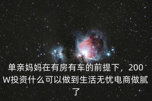 單親媽媽在有房有車的前提下，200W投資什么可以做到生活無憂電商做膩了