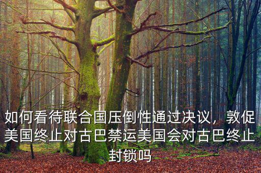 如何看待聯(lián)合國壓倒性通過決議，敦促美國終止對(duì)古巴禁運(yùn)美國會(huì)對(duì)古巴終止封鎖嗎