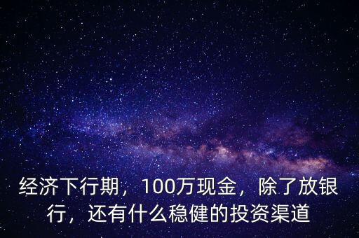 經(jīng)濟下行期，100萬現(xiàn)金，除了放銀行，還有什么穩(wěn)健的投資渠道