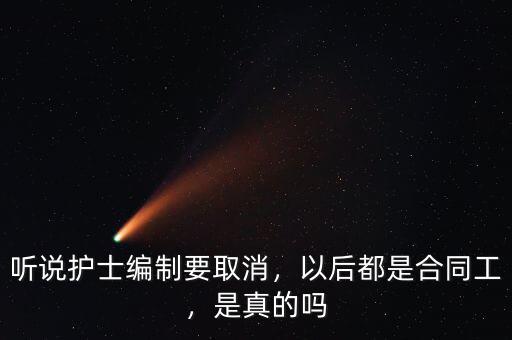 聽(tīng)說(shuō)護(hù)士編制要取消，以后都是合同工，是真的嗎