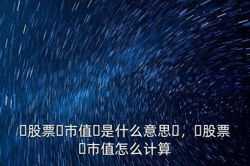 ?股票?市值?是什么意思?，?股票?市值怎么計算