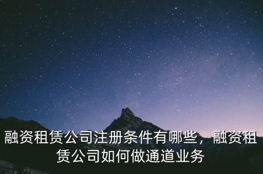 融資租賃公司注冊條件有哪些，融資租賃公司如何做通道業(yè)務(wù)