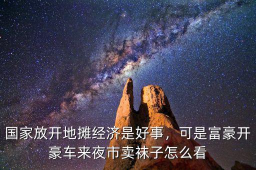 國(guó)家放開地?cái)偨?jīng)濟(jì)是好事，可是富豪開豪車來(lái)夜市賣襪子怎么看