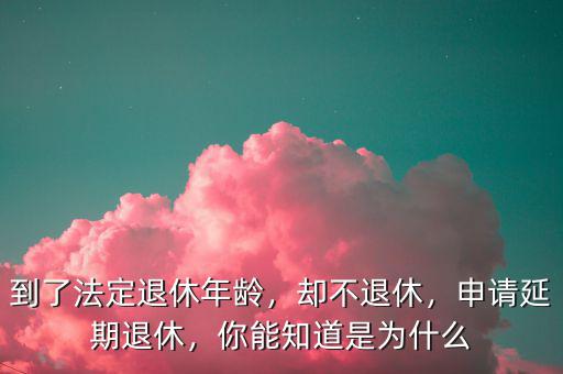 到了法定退休年齡，卻不退休，申請延期退休，你能知道是為什么