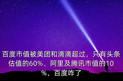 百度市值被美團(tuán)和滴滴超過，只有頭條估值的60%、阿里及騰訊市值的10%，百度咋了