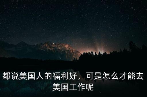 都說美國人的福利好，可是怎么才能去美國工作呢