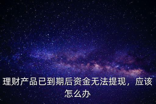 理財產品已到期后資金無法提現，應該怎么辦