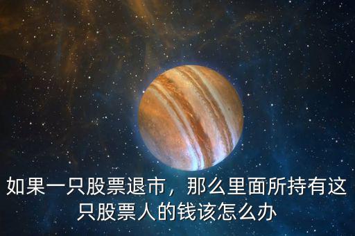 如果一只股票退市，那么里面所持有這只股票人的錢該怎么辦