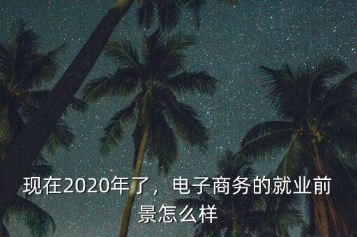 現(xiàn)在2020年了，電子商務(wù)的就業(yè)前景怎么樣