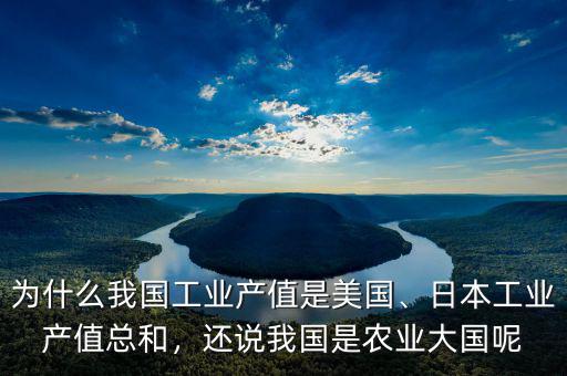 為什么我國工業(yè)產(chǎn)值是美國、日本工業(yè)產(chǎn)值總和，還說我國是農(nóng)業(yè)大國呢