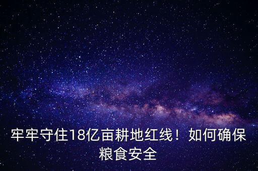 牢牢守住18億畝耕地紅線！如何確保糧食安全