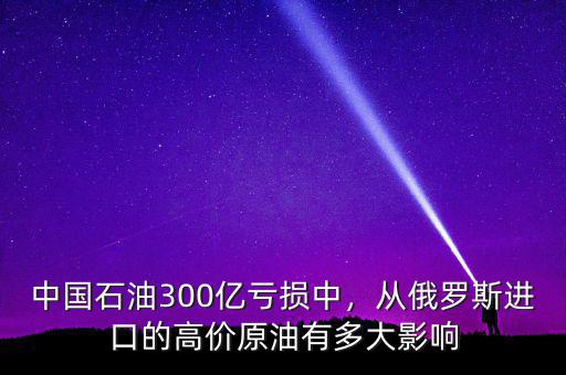 中國石油300億虧損中，從俄羅斯進口的高價原油有多大影響