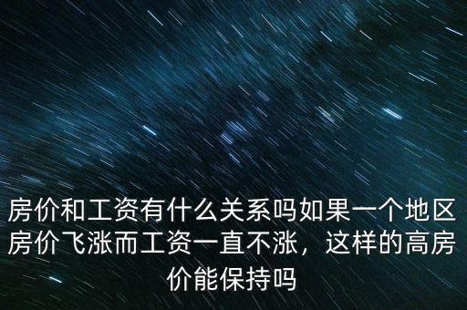 房價和工資有什么關(guān)系嗎如果一個地區(qū)房價飛漲而工資一直不漲，這樣的高房價能保持嗎