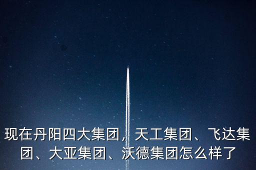 現(xiàn)在丹陽四大集團，天工集團、飛達集團、大亞集團、沃德集團怎么樣了