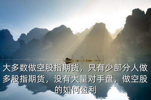 大多數(shù)做空股指期貨，只有少部分人做多股指期貨，沒有大量對(duì)手盤，做空股的如何盈利
