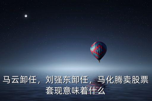 馬云卸任，劉強東卸任，馬化騰賣股票套現(xiàn)意味著什么
