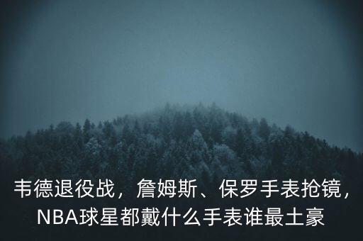 韋德退役戰(zhàn)，詹姆斯、保羅手表?yè)岀R，NBA球星都戴什么手表誰(shuí)最土豪
