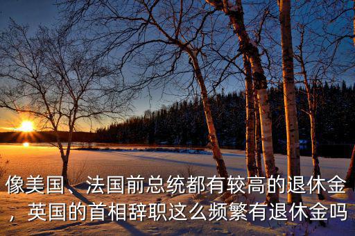 像美國、法國前總統(tǒng)都有較高的退休金，英國的首相辭職這么頻繁有退休金嗎