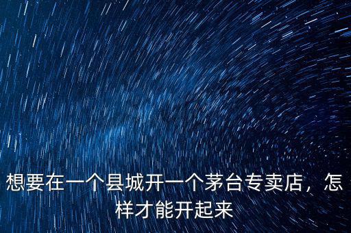想要在一個縣城開一個茅臺專賣店，怎樣才能開起來