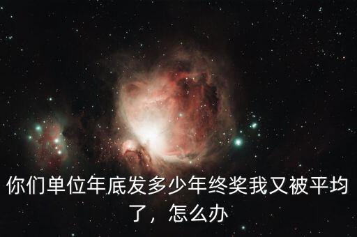 你們單位年底發(fā)多少年終獎(jiǎng)我又被平均了，怎么辦