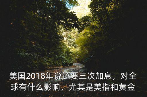 美國2018年說還要三次加息，對全球有什么影響，尤其是美指和黃金