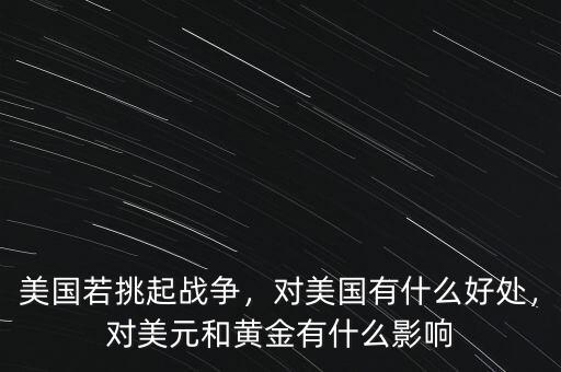 美國(guó)若挑起戰(zhàn)爭(zhēng)，對(duì)美國(guó)有什么好處，對(duì)美元和黃金有什么影響