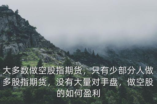 大多數(shù)做空股指期貨，只有少部分人做多股指期貨，沒有大量對手盤，做空股的如何盈利