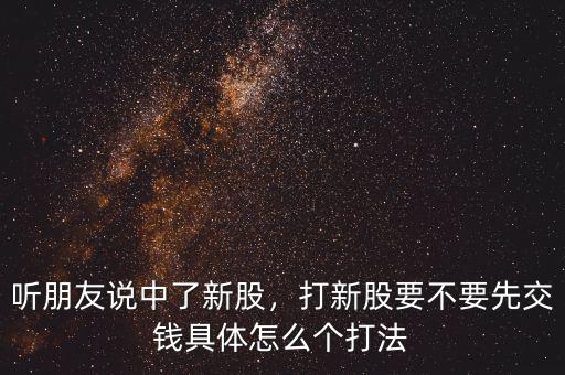 聽朋友說中了新股，打新股要不要先交錢具體怎么個打法