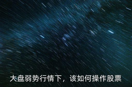 大盤弱勢行情下，該如何操作股票