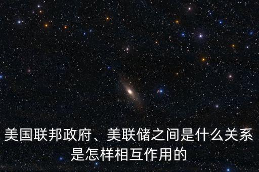 美國聯(lián)邦政府、美聯(lián)儲(chǔ)之間是什么關(guān)系是怎樣相互作用的