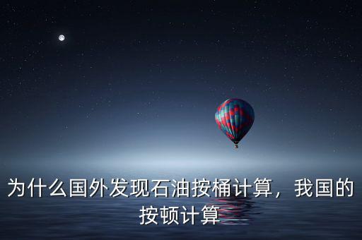 為什么國(guó)外發(fā)現(xiàn)石油按桶計(jì)算，我國(guó)的按頓計(jì)算