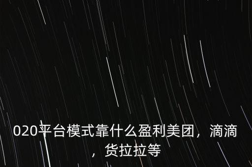 020平臺模式靠什么盈利美團，滴滴，貨拉拉等