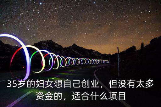 35歲的婦女想自己創(chuàng)業(yè)，但沒(méi)有太多資金的，適合什么項(xiàng)目