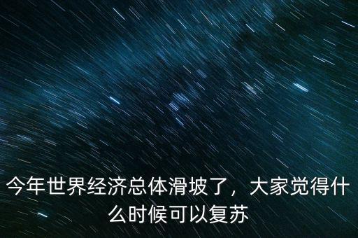今年世界經(jīng)濟(jì)總體滑坡了，大家覺得什么時候可以復(fù)蘇