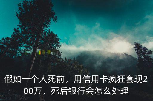 假如一個(gè)人死前，用信用卡瘋狂套現(xiàn)200萬，死后銀行會(huì)怎么處理