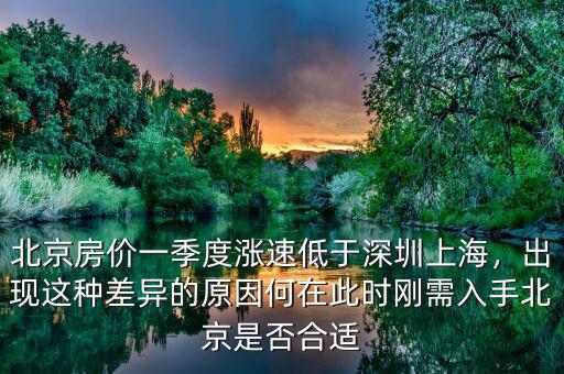 北京房價一季度漲速低于深圳上海，出現(xiàn)這種差異的原因何在此時剛需入手北京是否合適