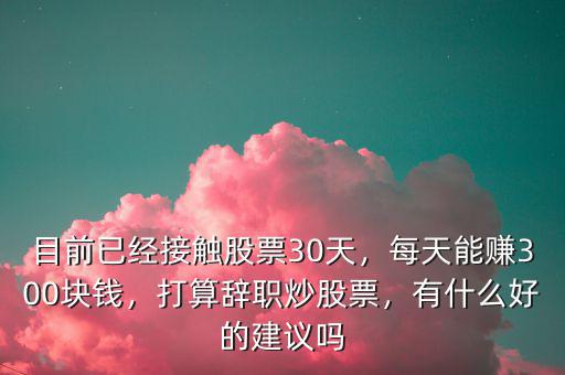 目前已經(jīng)接觸股票30天，每天能賺300塊錢(qián)，打算辭職炒股票，有什么好的建議嗎