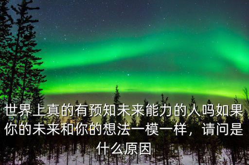 世界上真的有預知未來能力的人嗎如果你的未來和你的想法一模一樣，請問是什么原因