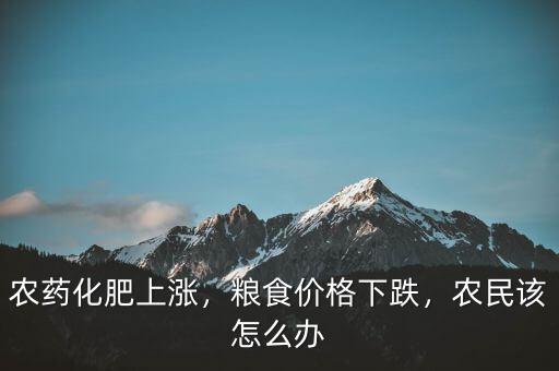 農藥化肥上漲，糧食價格下跌，農民該怎么辦