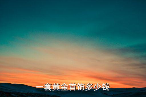 黃金首飾怎么算出總價(jià),一套黃金首飾多少錢(qián)