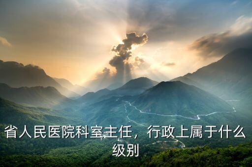 省人民醫(yī)院科室主任，行政上屬于什么級(jí)別