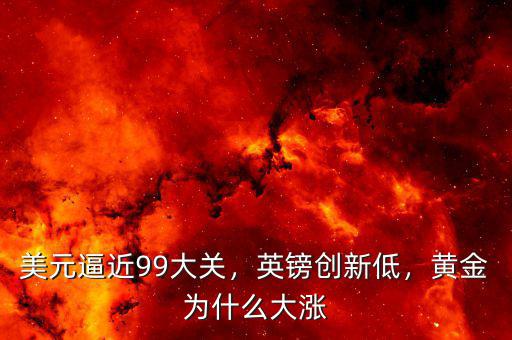 美元逼近99大關(guān)，英鎊創(chuàng)新低，黃金為什么大漲