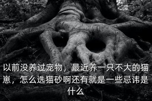 以前沒養(yǎng)過寵物，最近養(yǎng)一只不大的貓崽，怎么選貓砂啊還有就是一些忌諱是什么