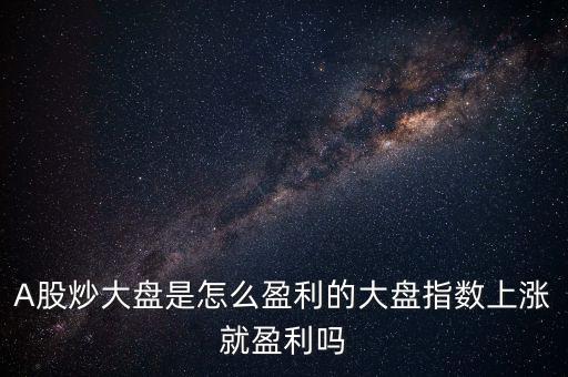 A股炒大盤(pán)是怎么盈利的大盤(pán)指數(shù)上漲就盈利嗎