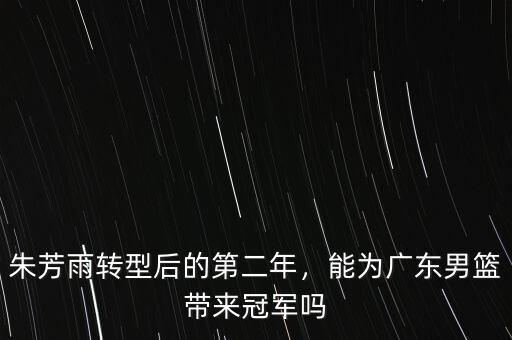 朱芳雨轉(zhuǎn)型后的第二年，能為廣東男籃帶來(lái)冠軍嗎
