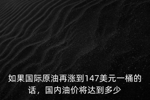 如果國際原油再漲到147美元一桶的話，國內(nèi)油價將達到多少