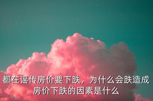 都在謠傳房價要下跌，為什么會跌造成房價下跌的因素是什么