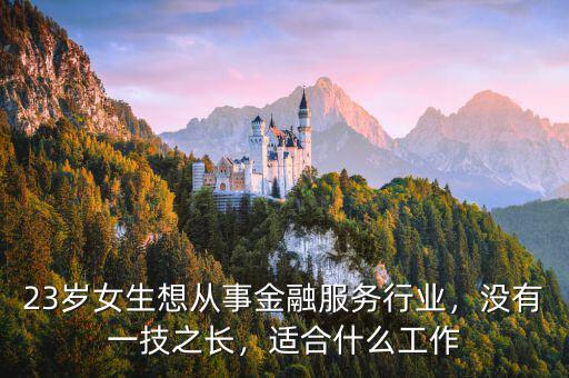 23歲女生想從事金融服務(wù)行業(yè)，沒有一技之長，適合什么工作