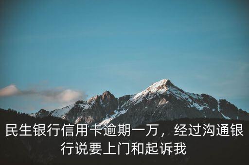 民生銀行信用卡逾期一萬，經(jīng)過溝通銀行說要上門和起訴我