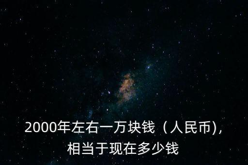 2000年左右一萬(wàn)塊錢（人民幣)，相當(dāng)于現(xiàn)在多少錢